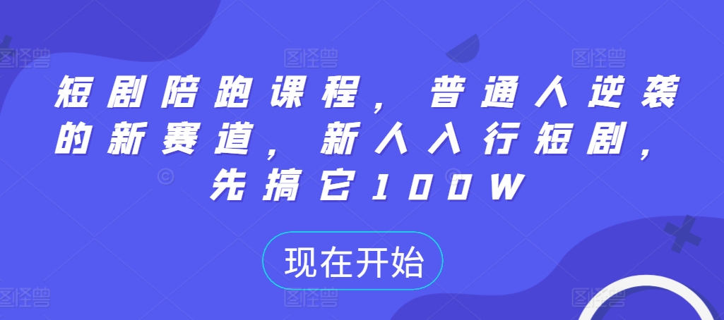 短剧陪跑课程，普通人逆袭的新赛道，新人入行短剧，先搞它100W-赚钱驿站