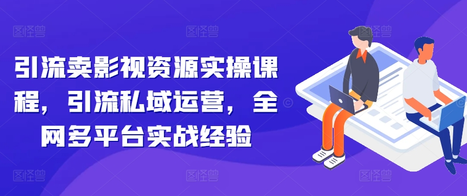 引流卖影视资源实操课程，引流私域运营，全网多平台实战经验-赚钱驿站