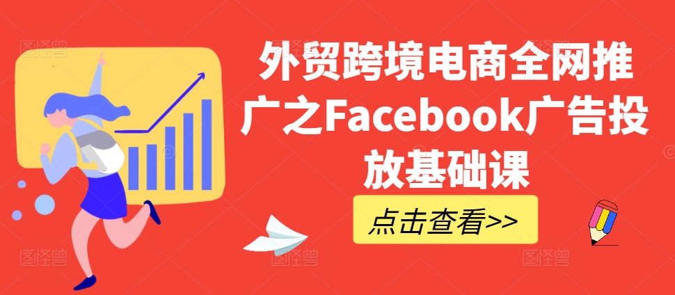 外贸跨境电商全网推广之Facebook广告投放基础课-赚钱驿站