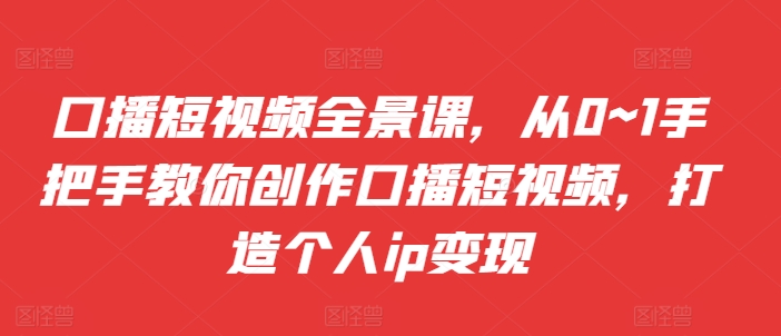 口播短视频全景课，​从0~1手把手教你创作口播短视频，打造个人ip变现-赚钱驿站