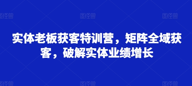 实体老板获客特训营，矩阵全域获客，破解实体业绩增长-赚钱驿站