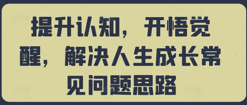 提升认知，开悟觉醒，解决人生成长常见问题思路-赚钱驿站