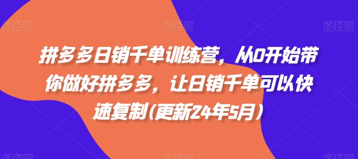 拼多多日销千单训练营，从0开始带你做好拼多多，让日销千单可以快速复制(更新24年10月)-赚钱驿站