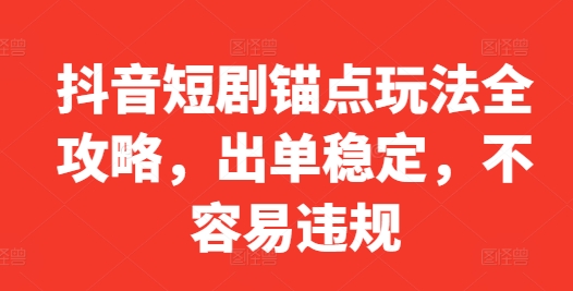 抖音短剧锚点玩法全攻略，出单稳定，不容易违规-赚钱驿站