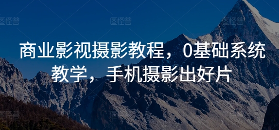 商业影视摄影教程，0基础系统教学，手机摄影出好片-赚钱驿站