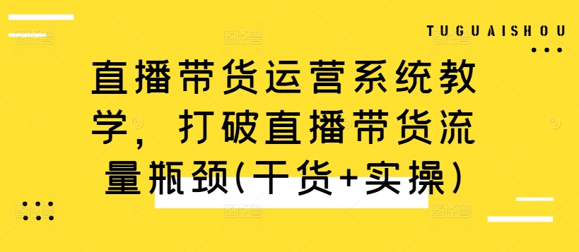 直播带货运营系统教学，打破直播带货流量瓶颈(干货+实操)-赚钱驿站