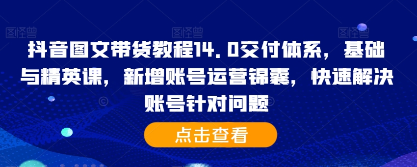 抖音图文带货教程14.0交付体系，基础与精英课，新增账号运营锦囊，快速解决账号针对问题-赚钱驿站