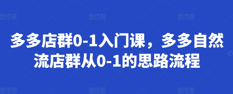 多多店群0-1入门课，多多自然流店群从0-1的思路流程-赚钱驿站