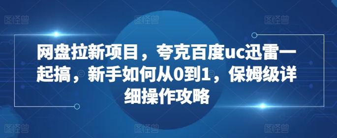 网盘拉新项目，夸克百度uc迅雷一起搞，新手如何从0到1，保姆级详细操作攻略-赚钱驿站