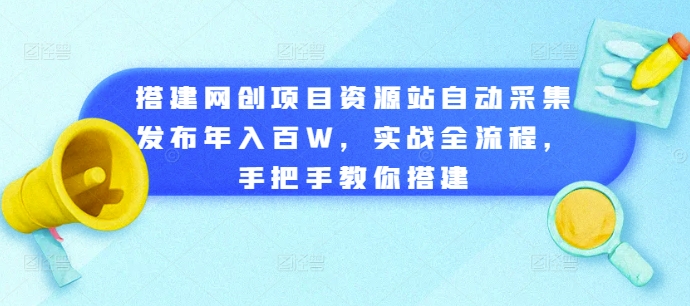 搭建网创项目资源站自动采集发布年入百W，实战全流程，手把手教你搭建【揭秘】-赚钱驿站