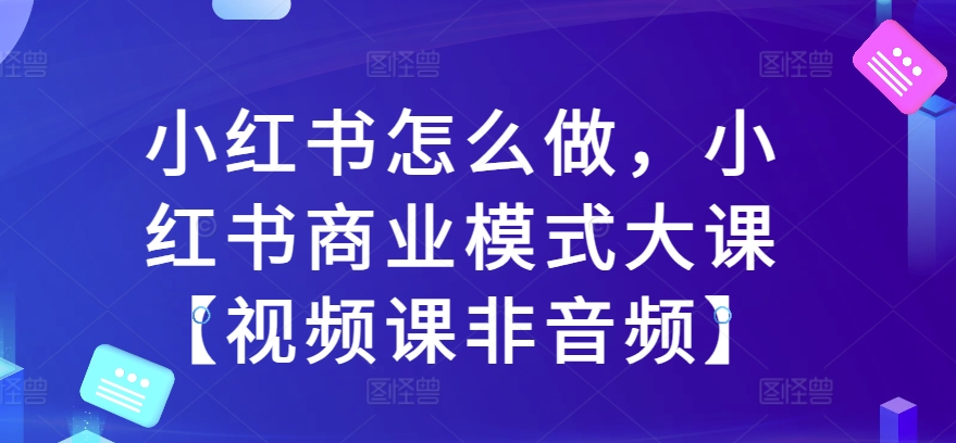 小红书怎么做，小红书商业模式大课【视频课非音频】-赚钱驿站