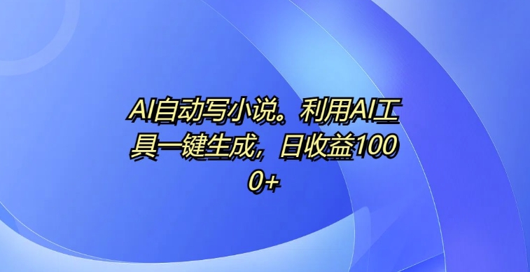 AI自动写小说，利用AI工具一键生成，日收益1k【揭秘】-赚钱驿站