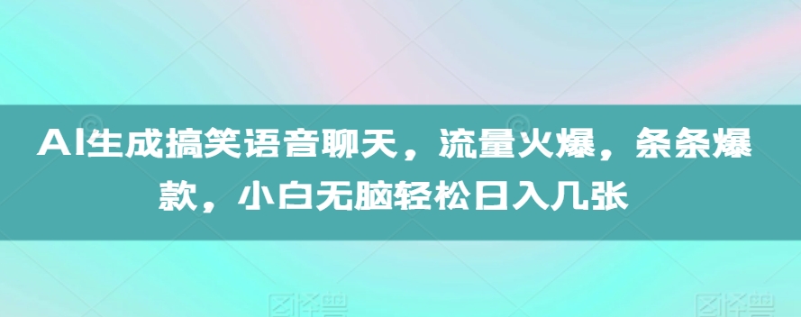 AI生成搞笑语音聊天，流量火爆，条条爆款，小白无脑轻松日入几张【揭秘】-赚钱驿站