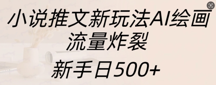 小说推文新玩法AI绘画，流量炸裂，新手日500+【揭秘】-赚钱驿站