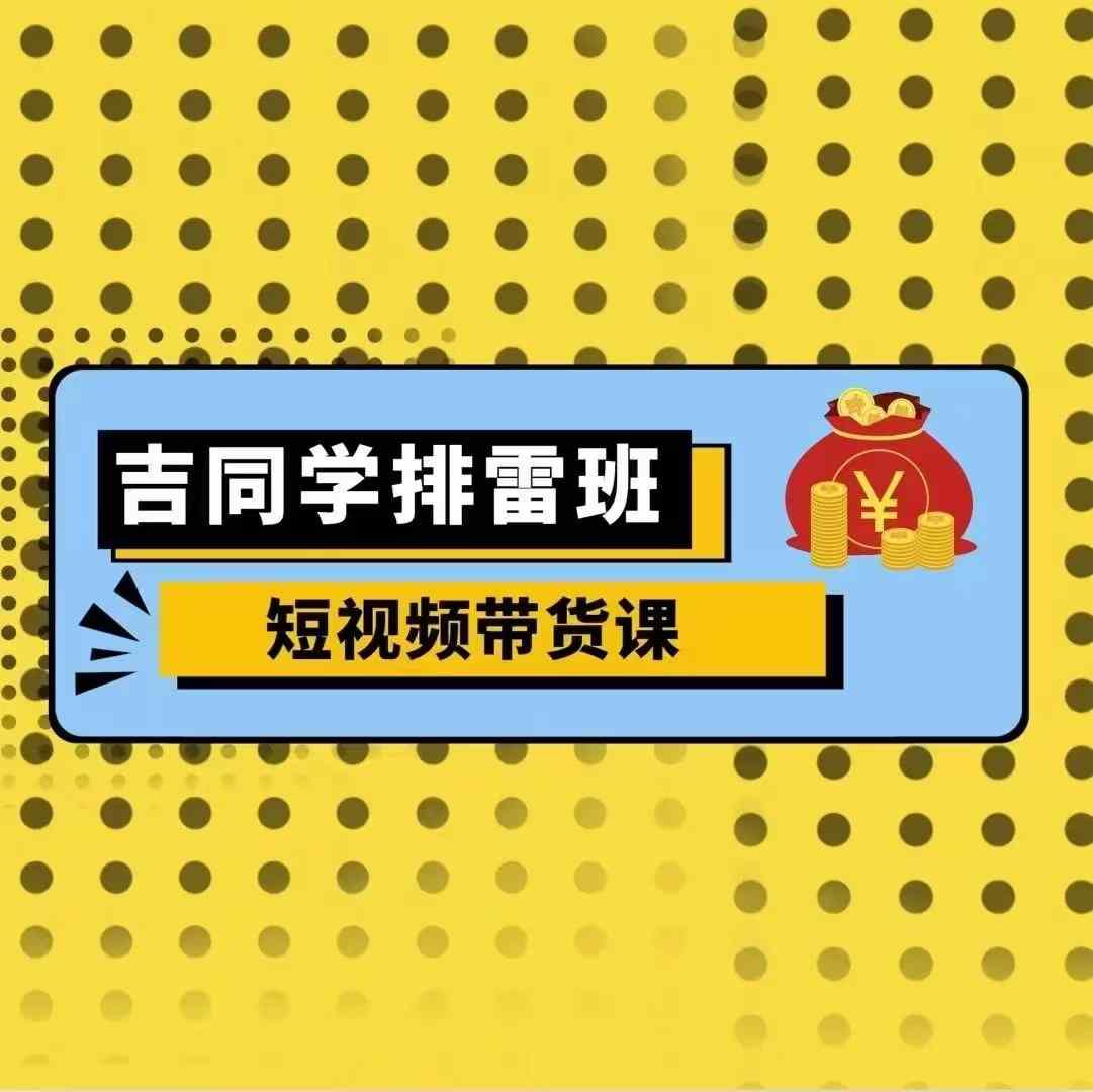 吉同学排雷班短视频带货课，零基础·详解流量成果-赚钱驿站