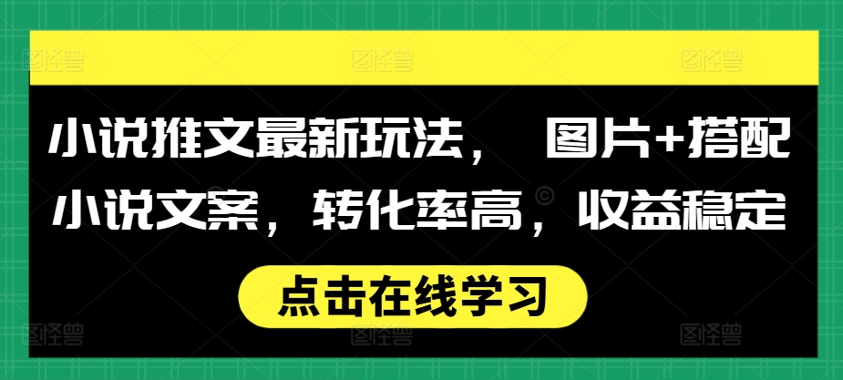 小说推文最新玩法， 图片+搭配小说文案，转化率高，收益稳定-赚钱驿站