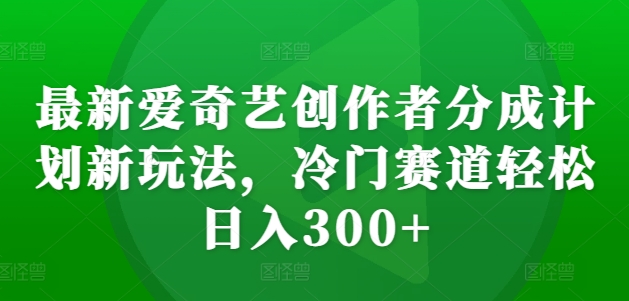 最新爱奇艺创作者分成计划新玩法，冷门赛道轻松日入300+【揭秘】-赚钱驿站