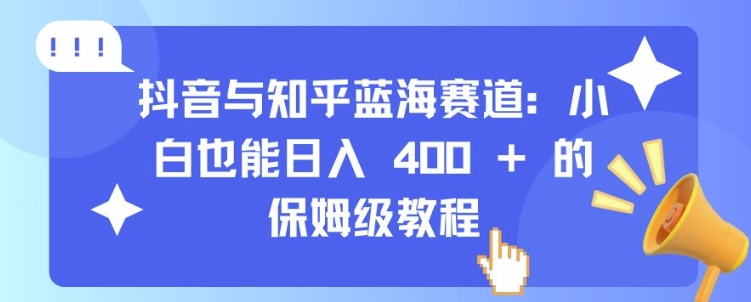 抖音与知乎蓝海赛道：小白也能日入 4张 的保姆级教程-赚钱驿站