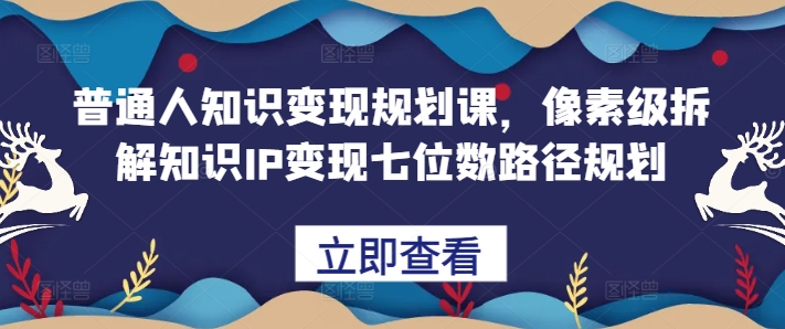 普通人知识变现规划课，像素级拆解知识IP变现七位数路径规划-赚钱驿站