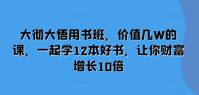 大彻大悟用书班，价值几W的课，一起学12本好书，让你财富增长10倍-赚钱驿站