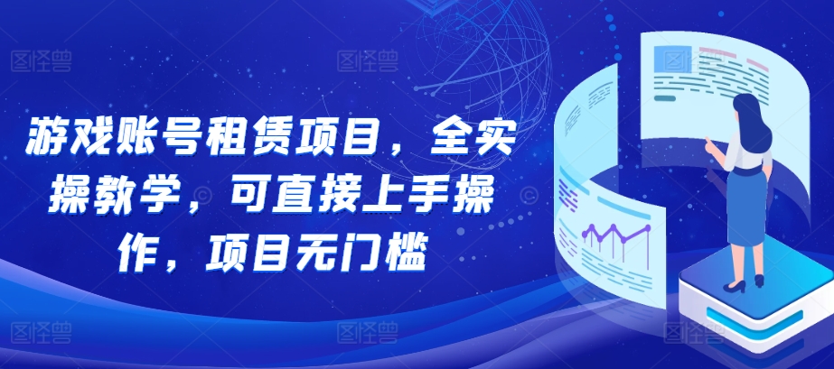 游戏账号租赁项目，全实操教学，可直接上手操作，项目无门槛-赚钱驿站