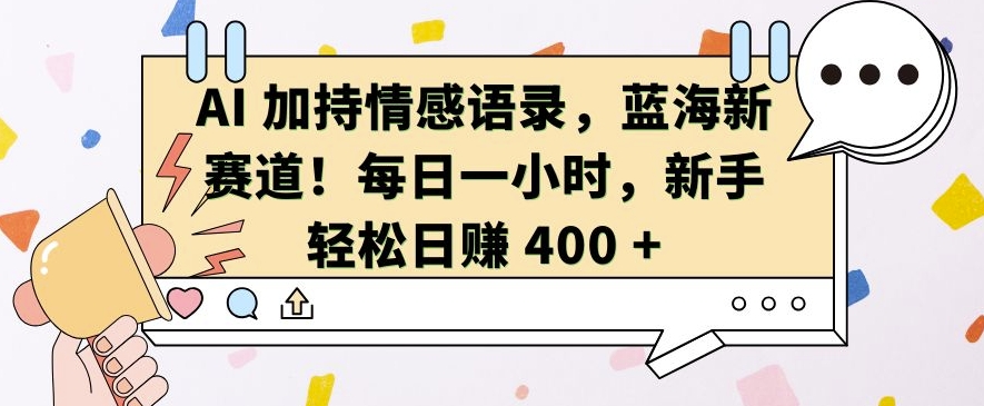 AI 加持情感语录，蓝海新赛道，每日一小时，新手轻松日入 400【揭秘】-赚钱驿站