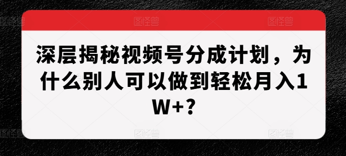 深层揭秘视频号分成计划，为什么别人可以做到轻松月入1W+?-赚钱驿站