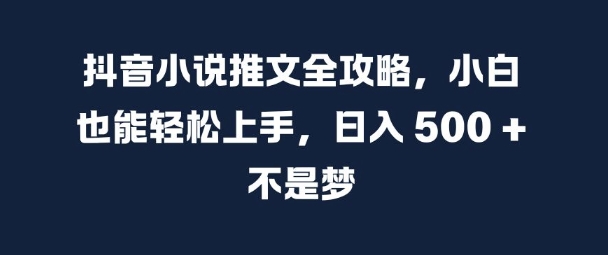 抖音小说推文全攻略，小白也能轻松上手，日入 5张+ 不是梦【揭秘】-赚钱驿站