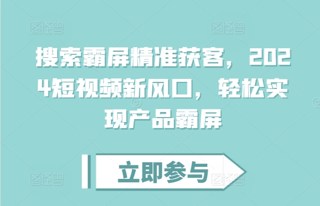 搜索霸屏精准获客，2024短视频新风口，轻松实现产品霸屏-赚钱驿站