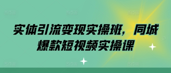 实体引流变现实操班，同城爆款短视频实操课-赚钱驿站