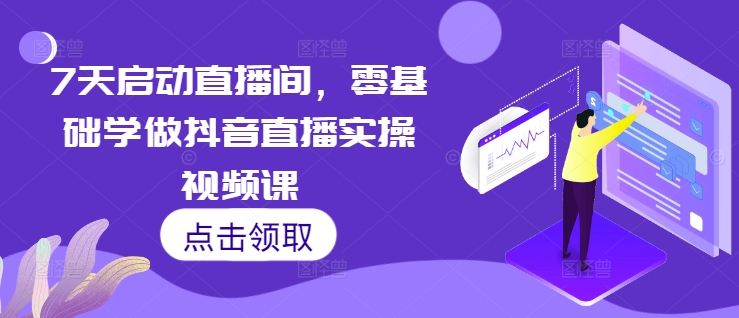 7天启动直播间，零基础学做抖音直播实操视频课-赚钱驿站