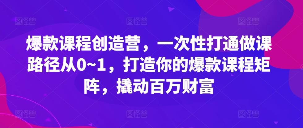 爆款课程创造营，​一次性打通做课路径从0~1，打造你的爆款课程矩阵，撬动百万财富-赚钱驿站