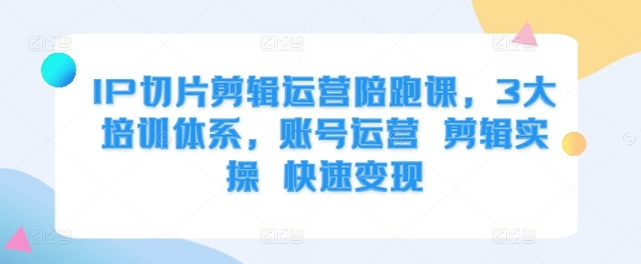 IP切片剪辑运营陪跑课，3大培训体系，账号运营 剪辑实操 快速变现-赚钱驿站