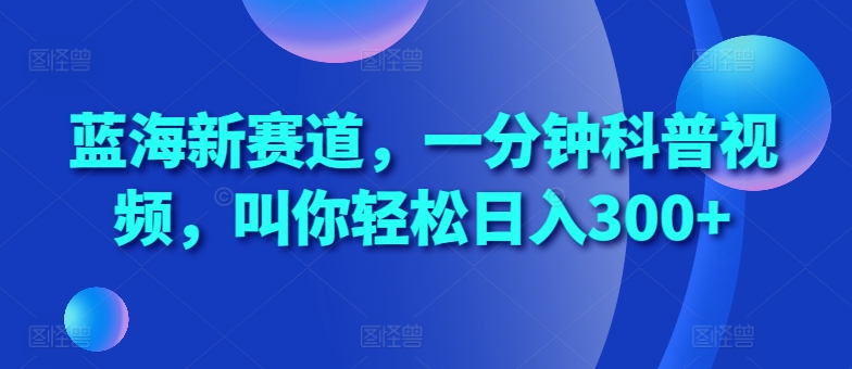 蓝海新赛道，一分钟科普视频，叫你轻松日入300+【揭秘】-赚钱驿站