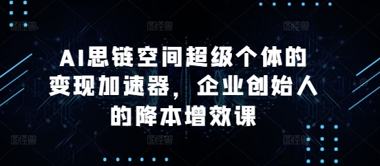 AI思链空间超级个体的变现加速器，企业创始人的降本增效课-赚钱驿站