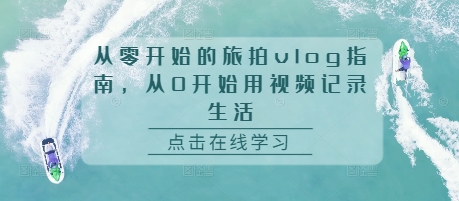 从零开始的旅拍vlog指南，从0开始用视频记录生活-赚钱驿站