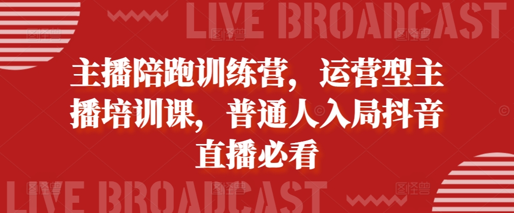 主播陪跑训练营，运营型主播培训课，普通人入局抖音直播必看-赚钱驿站