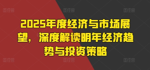 2025年度经济与市场展望，深度解读明年经济趋势与投资策略-赚钱驿站