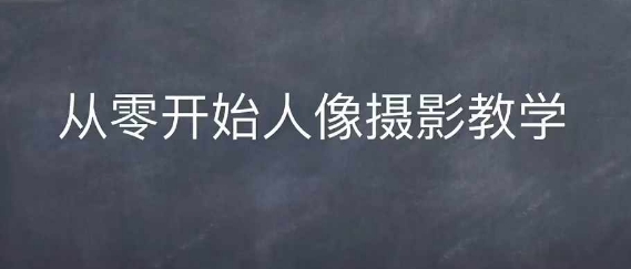 情感人像摄影综合训练，从0开始人像摄影教学-赚钱驿站