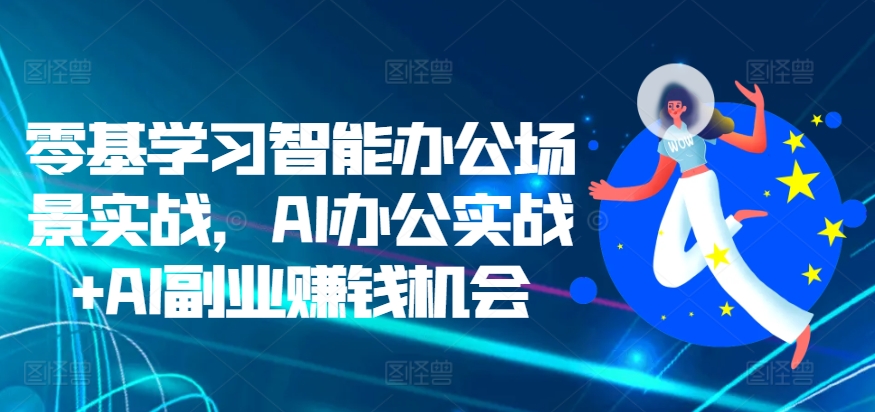 零基学习智能办公场景实战，AI办公实战+AI副业赚钱机会-赚钱驿站