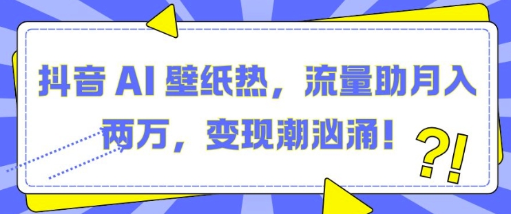 抖音 AI 壁纸热，流量助月入两W，变现潮汹涌【揭秘】-赚钱驿站