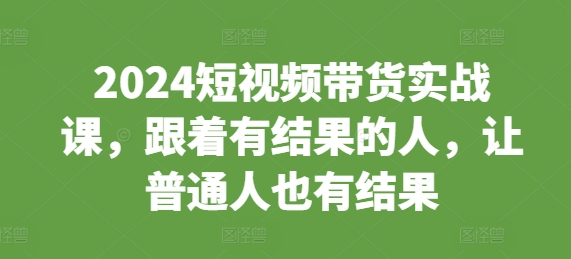 2024短视频带货实战课，跟着有结果的人，让普通人也有结果-赚钱驿站