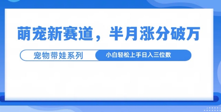 萌宠新赛道，萌宠带娃，半月涨粉10万+，小白轻松入手【揭秘】-赚钱驿站