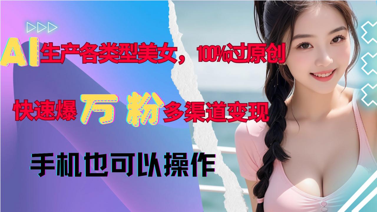 AI生产各类型美女，100%过原创，快速爆万粉，多渠道变现，新手可做-赚钱驿站