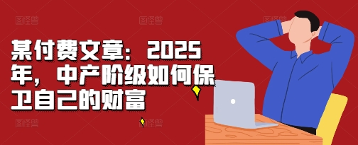 某付费文章：2025年，中产阶级如何保卫自己的财富-赚钱驿站