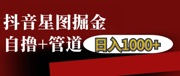 抖音星图掘金自撸，可以管道也可以自营，日入1k【揭秘】-赚钱驿站