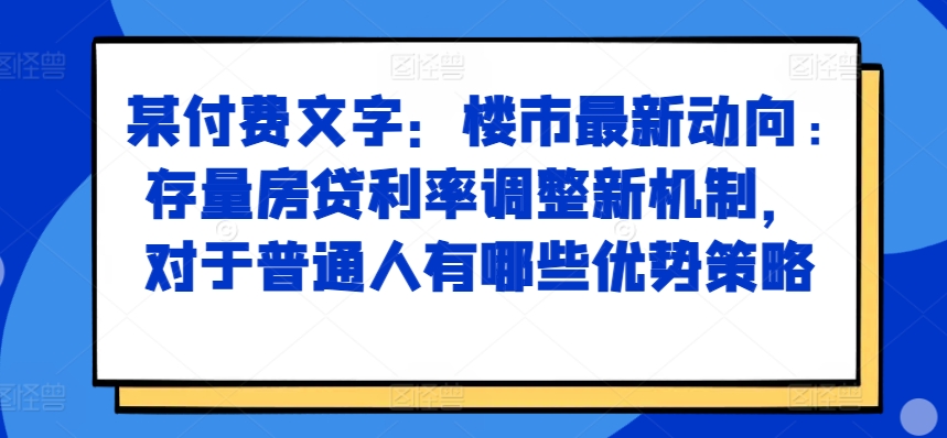 某付费文章：楼市最新动向，存量房贷利率调整新机制，对于普通人有哪些优势策略-赚钱驿站