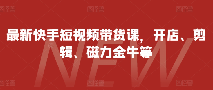 最新快手短视频带货课，开店、剪辑、磁力金牛等-赚钱驿站