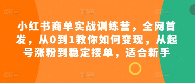 小红书商单实战训练营，全网首发，从0到1教你如何变现，从起号涨粉到稳定接单，适合新手-赚钱驿站