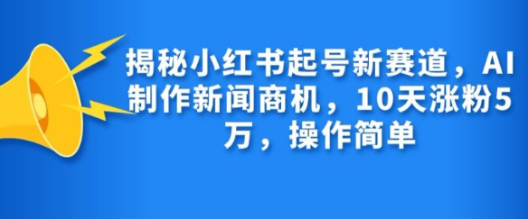 揭秘小红书起号新赛道，AI制作新闻商机，10天涨粉1万，操作简单-赚钱驿站